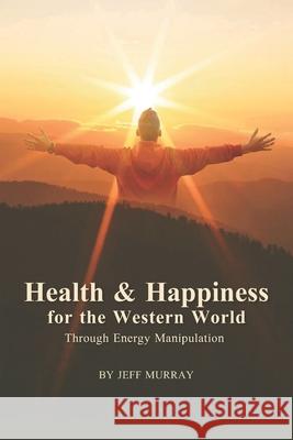 Health and Happiness for the Western World: Through Energy Manipulation Jeff Murray 9781507789612