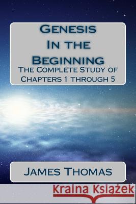 Genesis: In the Beginning: The Complete Study of Chapters 1 through 5 Thomas, James E. 9781507789773 Createspace