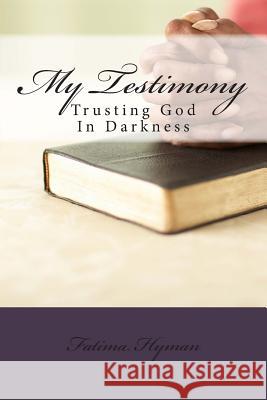 My Testimony: Trusting God In Darkness Hyman, Fatima 9781507792216 Createspace