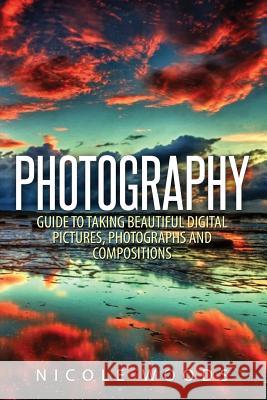 Photography: Complete Guide To Taking Stunning, Beautiful Pictures Woods, Nicole 9781507792629 Createspace