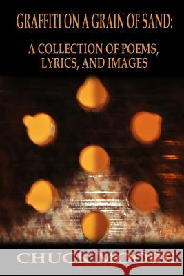 Graffiti on a Grain of Sand: A Collection of Poems, Lyrics, and Images Chuck Moore 9781507793480