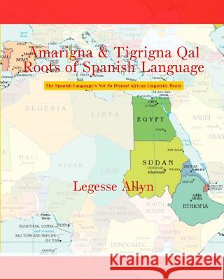 Amarigna & Tigrigna Qal Roots of Spanish Language: The Spanish Language's Not So Distant African Linguistic Roots Legesse Allyn 9781507794029 Createspace