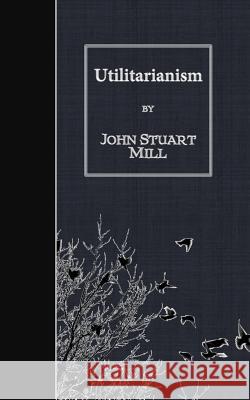 Utilitarianism John Stuart Mill 9781507796382 Createspace
