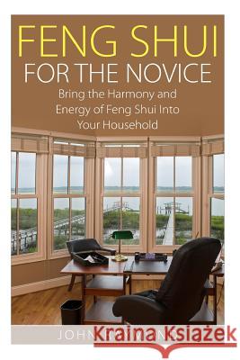 Feng Shui: Feng Shui for The Novice: Bring the Harmony and Energy of Feng Shui Into Your Household! (Feng Shui, Feng Shui Your Li John Raymond 9781507796672