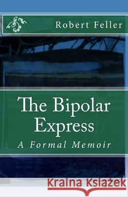 The Bipolar Express: A Formal Memoir Robert Feller 9781507796696 Createspace