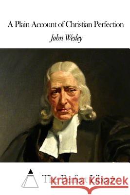 A Plain Account of Christian Perfection John Wesley The Perfect Library 9781507797181 Createspace