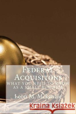 Federal Acquisitons: What You Need To Know As A Small Business McKenzie Jr, Leon M. 9781507797433