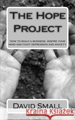 The Hope Project: How to build a business, inspire your mind and fight depression and anxiety Small, David 9781507799215 Createspace