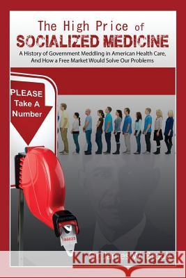 The High Price of Socialized Medicine: A History of Government Meddling in American Health Care, and How a Free Market Would Solve Our Problems Dr James W. Brook 9781507803288