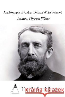 Autobiography of Andrew Dickson White Volume I Andrew Dickson White The Perfect Library 9781507804643 Createspace