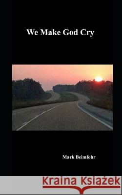 We Make God Cry Mark Beimfohr 9781507806401 Createspace