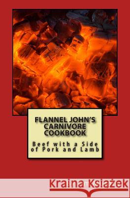 Flannel John's Carnivore Cookbook: Beef with a Side of Pork and Lamb Tim Murphy 9781507807354 Createspace