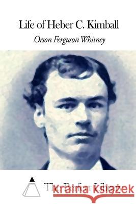 Life of Heber C. Kimball Orson Ferguson Whitney The Perfect Library 9781507808962