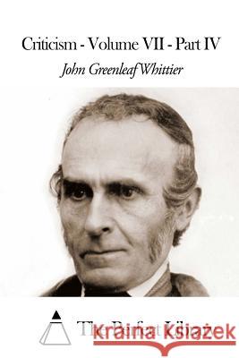 Criticism - Volume VII - Part IV John Greenleaf Whittier The Perfect Library 9781507809716 Createspace