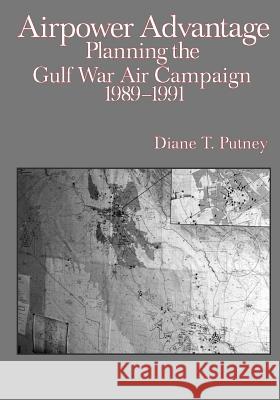 Airpower Advantage: Planning the Gulf War Air Campaign 1989-1991 Diane T. Putney                          U. S. Air Force                          Office of Air Force History 9781507814796 Createspace