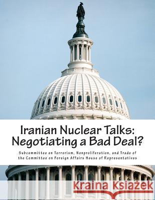 Iranian Nuclear Talks: Negotiating a Bad Deal? Nonproliferat Subcommitte 9781507815618 Createspace