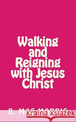 Walking and Reigning with Jesus Christ B. Mae Morris 9781507817469 Createspace