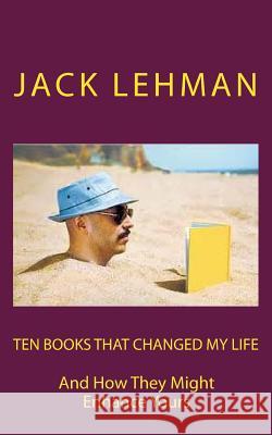 Ten Books That Changed My Life: And How They Might Enrich Yours Jack Lehman 9781507817766