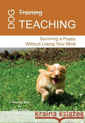 Dog Teaching: Surviving a Puppy Without Losing Your Mind Jane Young Rae O'Leary Bryan Young 9781507817827 Createspace