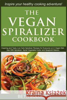 The Vegan Spiralizer Cookbook: Inspiring and Tasty Low Carb Spiralizer Recipes for Everyone on a Vegan Diet - Use With Spiralizer, Spiral Vegetable C Solomon, Beth 9781507818145 Createspace