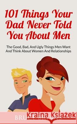 101 Things Your Dad Never Told You About Men: The Good, Bad, And Ugly Things Men Want And Think About Women And Relationships Bryans, Bruce 9781507821756