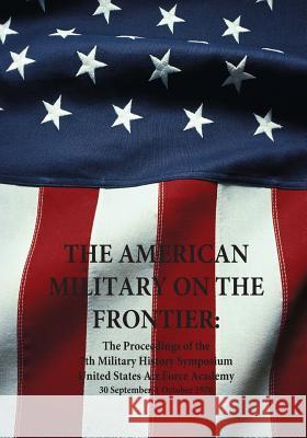 The American Military on the Frontier: The Proceedings of the 7th Military History Symposium United States Air Force Academy 30 September-1 October 19 Office of Air Force History              U. S. Air Force 9781507823439 Createspace
