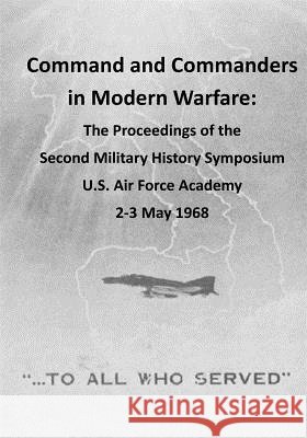 Command and Commanders in Modern Warfare: The Proceedings of the Second Military History Symposium U.S. Air Force Academy 2-3 May 1968 Office of Air Force History              U. S. Air Force 9781507823873 Createspace