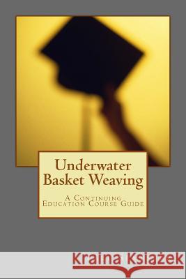 Underwater Basket Weaving: A Continuing Education Course Catalog Lee Barret 9781507828786