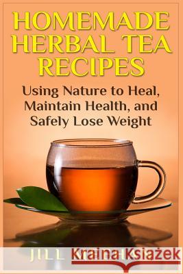 Homemade Herbal Tea Recipes: Using Nature to Heal, Maintain Health, and Safely Lo Jill Meehan 9781507830208