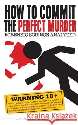 How to Commit the Perfect Murder: Forensic Science Analyzed MR David Elio Malocco 9781507830925 Createspace