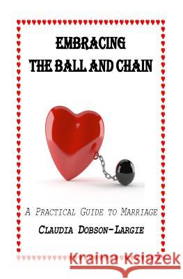 Embracing the Ball and Chain Claudia M. Dobson-Largie 9781507831953 Createspace Independent Publishing Platform