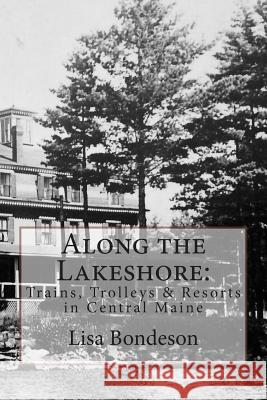 Along the Lakeshore: Trains, Trolleys & Resorts in Central Maine Lisa Bondeson 9781507832011