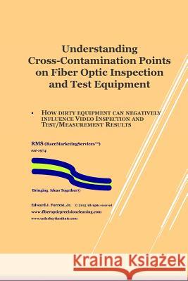 Understanding Cross-Contamination Points on Fiber Optic Test Equipment: Further Understanding of How to Assure Quality of Fiber Optic Deployments Edward J. Forres 9781507833483 Createspace