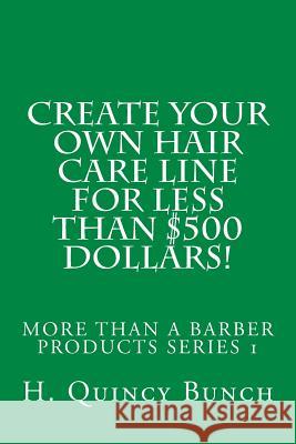 Create Your Own Hair Care Line With Less Than $500 Dollars! Bunch, H. Quincy 9781507834831 Createspace