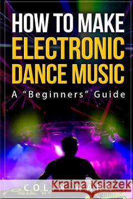 How To Make Electronic Dance Music: A Beginner's Guide Bundy, Darby 9781507835753 Createspace