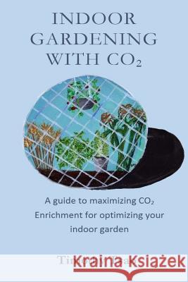 Indoor Gardening with CO2: A guide to maximizing CO2 Enrichment for optimizing your indoor garden Tsao, Timothy C. 9781507835814