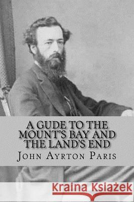 A Gude To The Mount's Bay And The Land's End Paris, John Ayrton 9781507837238