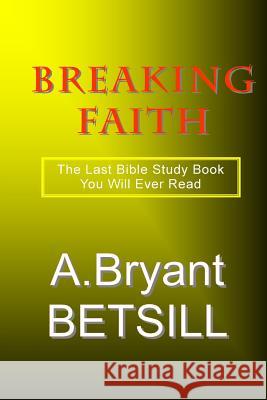 Breaking Faith: The Last Bible Study Book You Will Ever Read A. Bryant Betsill 9781507839621 Createspace Independent Publishing Platform