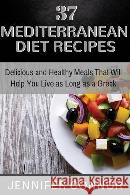 37 Mediterranean Diet Recipes: Delicious and Healthy Meals That Will Help You Live as Long as A Greek Connor, Jennifer 9781507839676 Createspace