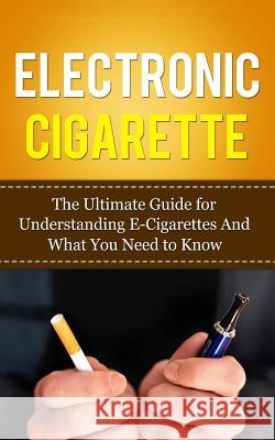 Electronic Cigarette: The Ultimate Guide for Understanding E-Cigarettes And What You Need To Know Lincoln, Caesar 9781507841006 Createspace