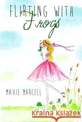 Flirting With Frogs: (Because sometimes your Prince takes longer than expected) Marcell, Maxie 9781507842232