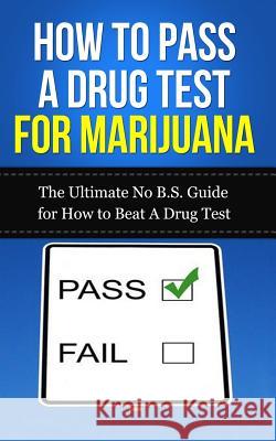 How to Pass A Drug Test for Marijuana: The Ultimate No B.S. Guide for How to Beat A Drug Test Lincoln, Caesar 9781507845783 Createspace