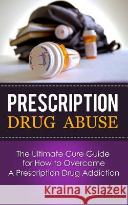 Prescription Drug Abuse: The Ultimate Cure Guide for How to Overcome A Prescription Drug Addiction Lincoln, Caesar 9781507846131 Createspace