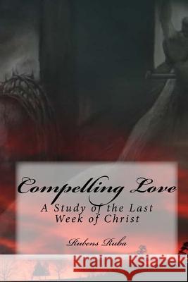 Compelling Love: A Study Of The Last Week of Christ Ruba, Rubens 9781507847107 Createspace Independent Publishing Platform