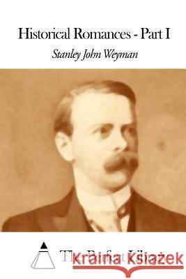 Historical Romances - Part I Stanley John Weyman The Perfect Library 9781507847923 Createspace