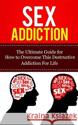 Sex Addiction: The Ultimate Guide for How to Overcome This Destructive Addiction For Life Lincoln, Caesar 9781507848234 Createspace