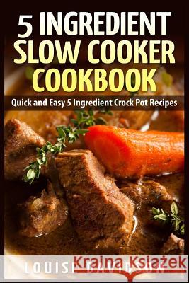 5 Ingredient Slow Cooker Cookbook: Quick and Easy 5 Ingredient Crock Pot Recipes Louise Davidson 9781507849415 Createspace