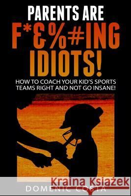 PARENTS ARE F*&%#ing IDIOTS!: (How To Coach Your Kid's Sports Teams Right And Not Go Insane!) Costa, Domenic 9781507851395 Createspace