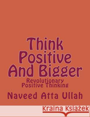 Think Positive And Bigger: Revolutionary Positive Thinking Naveed Att 9781507853108 Createspace Independent Publishing Platform