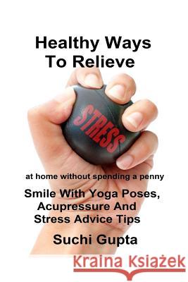 Healthy Ways To Relieve Stress: Smile With Yoga Poses, Acupressure and Stress Advice Tips! Gupta, Suchi 9781507853382